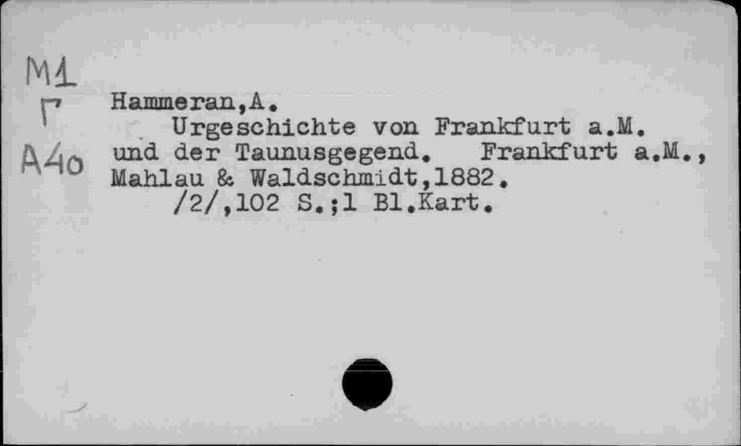 ﻿Ml г Mo
Hammerau,A.
Urgeschichte von Frankfurt a.M. und der Taunusgegend. Frankfurt a.M., Mahlau & Waldschmidt,1882.
/2/,102 S.jl Bl.Kart.